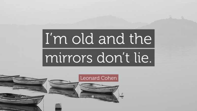 Leonard Cohen Quote: “I’m old and the mirrors don’t lie.”