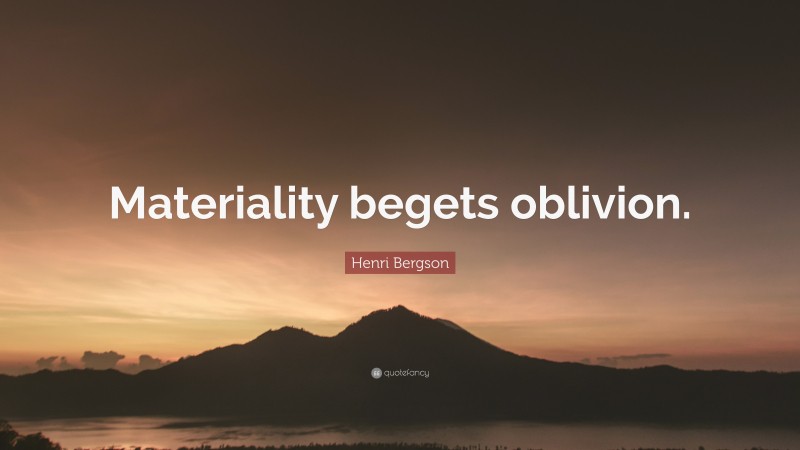 Henri Bergson Quote: “Materiality begets oblivion.”