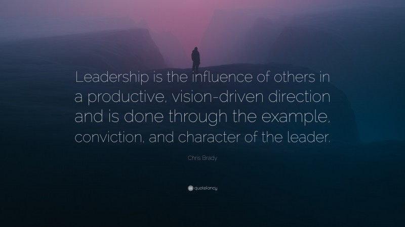 Chris Brady Quote: “Leadership is the influence of others in a productive, vision-driven direction and is done through the example, conviction, and character of the leader.”