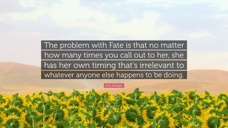 Amy Neftzger Quote: “The problem with Fate is that no matter how many times you call out to her, she has her own timing that’s irrelevant to whatever anyone else happens to be doing.”