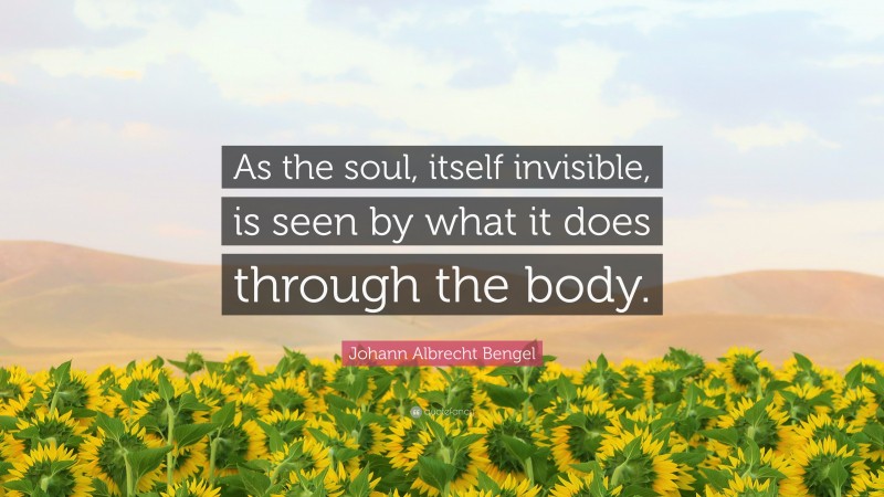 Johann Albrecht Bengel Quote: “As the soul, itself invisible, is seen by what it does through the body.”
