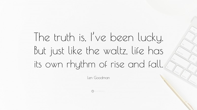 Len Goodman Quote: “The truth is, I’ve been lucky. But just like the waltz, life has its own rhythm of rise and fall.”