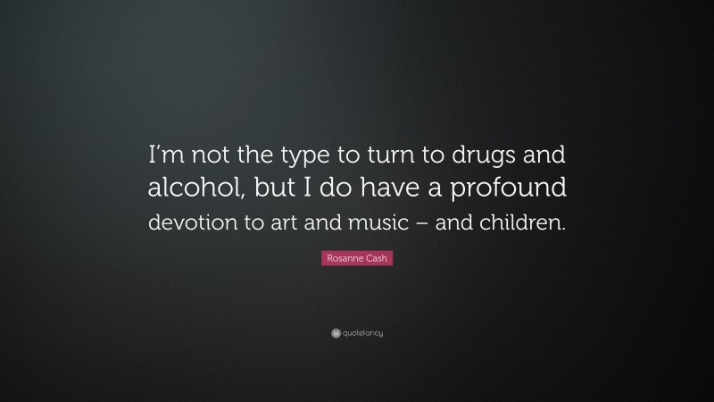 Rosanne Cash Quote: “I’m not the type to turn to drugs and alcohol, but I do have a profound devotion to art and music – and children.”