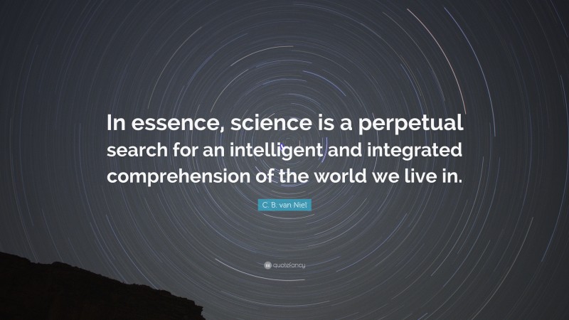 C. B. van Niel Quote: “In essence, science is a perpetual search for an intelligent and integrated comprehension of the world we live in.”