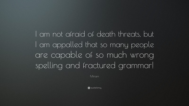 Miriam Quote: “I am not afraid of death threats, but I am appalled that so many people are capable of so much wrong spelling and fractured grammar!”