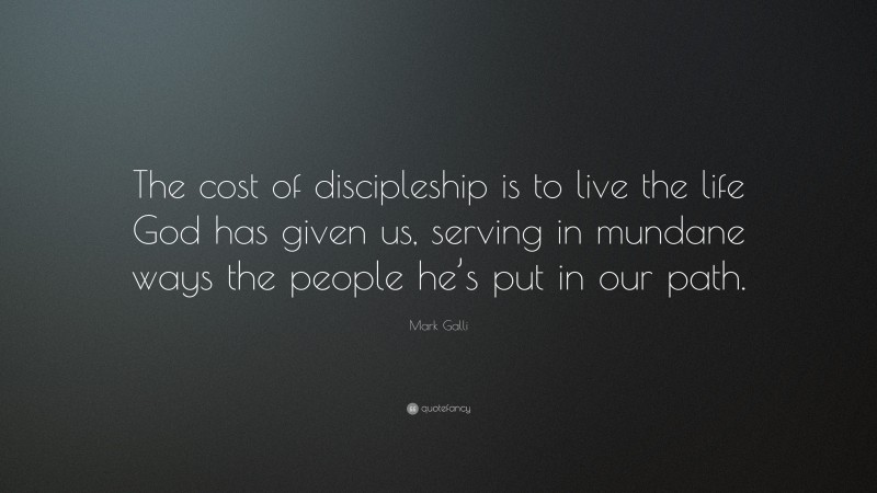 Mark Galli Quote: “The cost of discipleship is to live the life God has given us, serving in mundane ways the people he’s put in our path.”