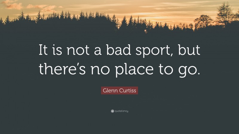 Glenn Curtiss Quote: “It is not a bad sport, but there’s no place to go.”
