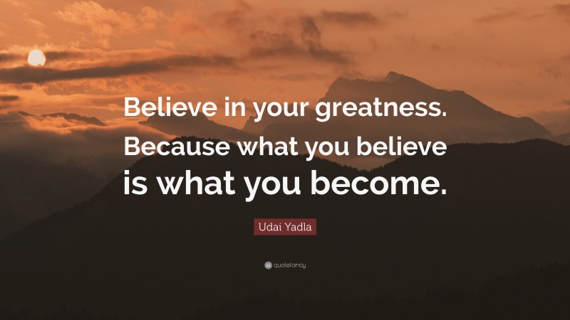 Udai Yadla Quote: “Believe in your greatness. Because what you believe is what you become.”