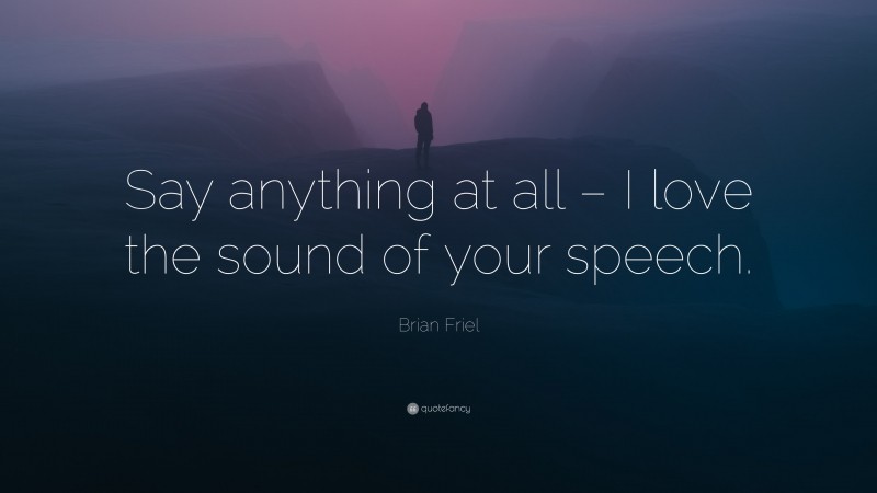Brian Friel Quote: “Say anything at all – I love the sound of your speech.”