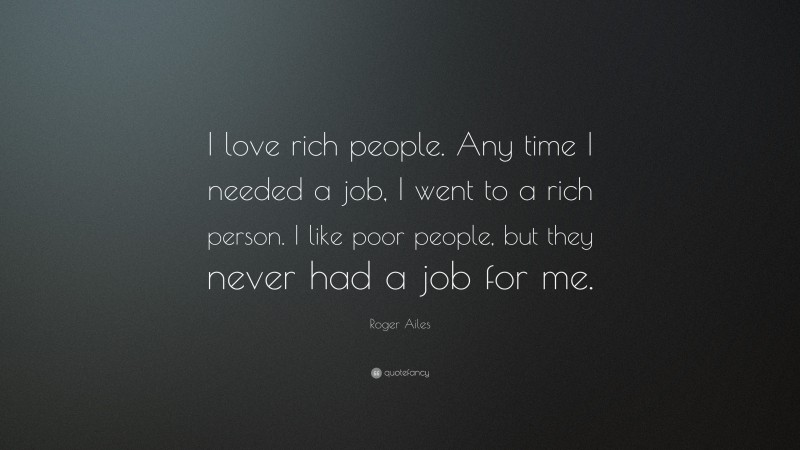 Roger Ailes Quote: “I love rich people. Any time I needed a job, I went to a rich person. I like poor people, but they never had a job for me.”