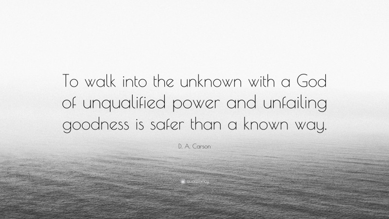 D. A. Carson Quote: “To walk into the unknown with a God of unqualified power and unfailing goodness is safer than a known way.”