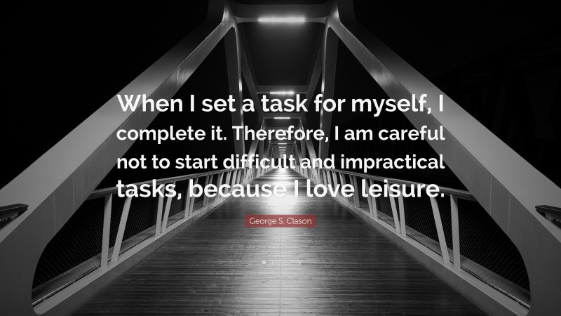 George S. Clason Quote: “When I set a task for myself, I complete it. Therefore, I am careful not to start difficult and impractical tasks, because I love leisure.”