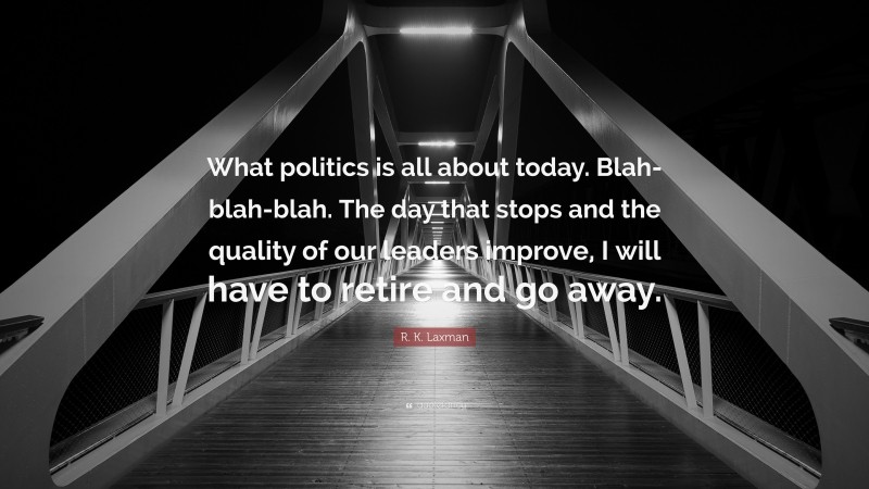 R. K. Laxman Quote: “What politics is all about today. Blah-blah-blah. The day that stops and the quality of our leaders improve, I will have to retire and go away.”