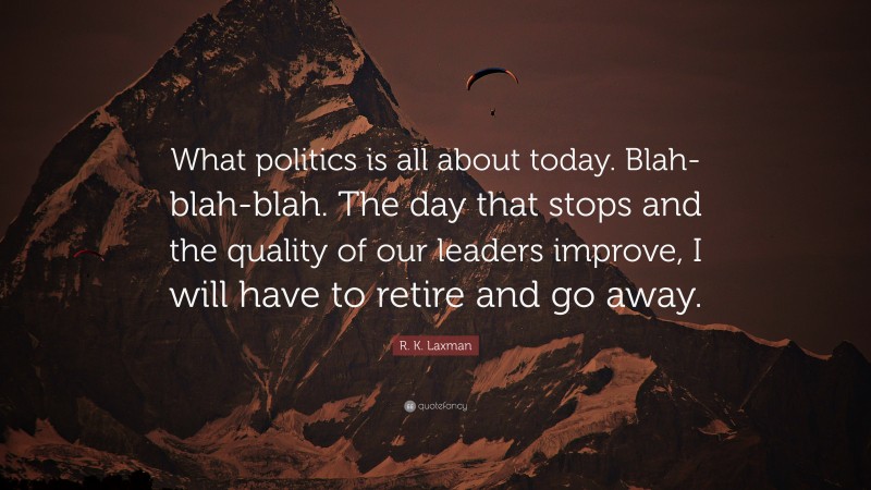 R. K. Laxman Quote: “What politics is all about today. Blah-blah-blah. The day that stops and the quality of our leaders improve, I will have to retire and go away.”