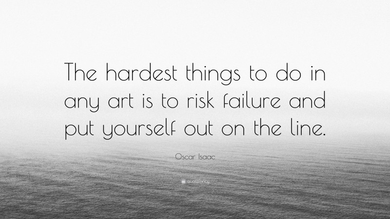 Oscar Isaac Quote: “The hardest things to do in any art is to risk failure and put yourself out on the line.”