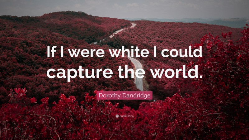 Dorothy Dandridge Quote: “If I were white I could capture the world.”