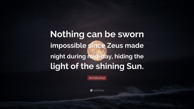 Archilochus Quote: “Nothing can be sworn impossible since Zeus made night during mid-day, hiding the light of the shining Sun.”