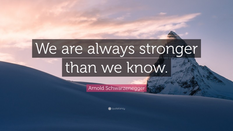 Arnold Schwarzenegger Quote: “We are always stronger than we know.”