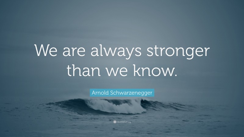 Arnold Schwarzenegger Quote: “We are always stronger than we know.”