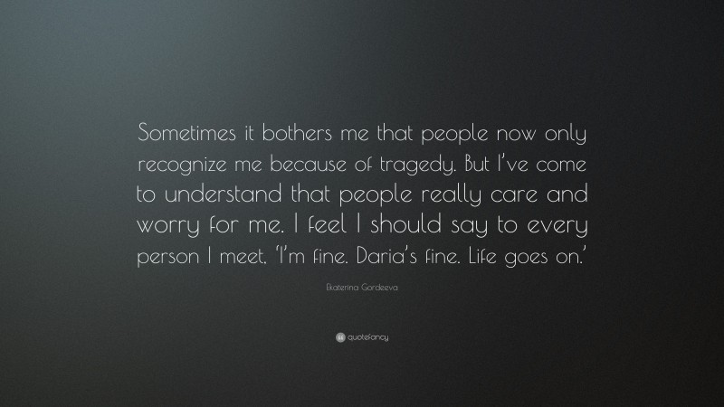 Ekaterina Gordeeva Quote: “Sometimes it bothers me that people now only recognize me because of tragedy. But I’ve come to understand that people really care and worry for me. I feel I should say to every person I meet, ‘I’m fine. Daria’s fine. Life goes on.’”