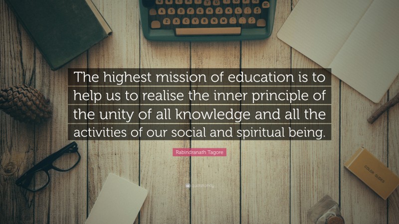 Rabindranath Tagore Quote: “The highest mission of education is to help us to realise the inner principle of the unity of all knowledge and all the activities of our social and spiritual being.”