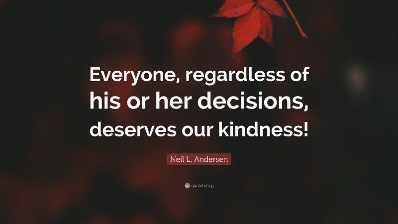Neil L. Andersen Quote: “Everyone, regardless of his or her decisions, deserves our kindness!”