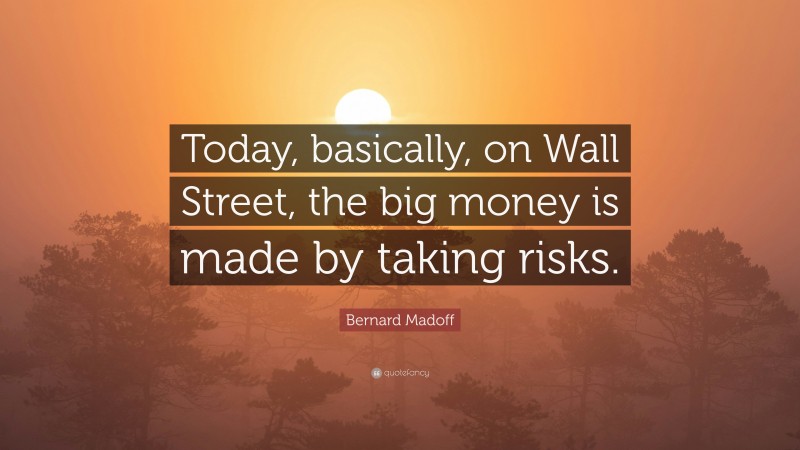 Bernard Madoff Quote: “Today, basically, on Wall Street, the big money is made by taking risks.”