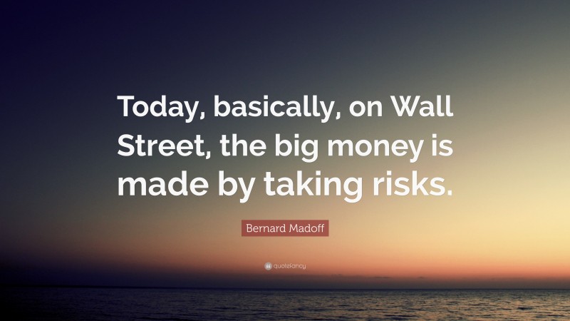 Bernard Madoff Quote: “Today, basically, on Wall Street, the big money is made by taking risks.”