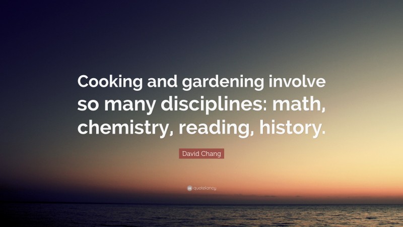 David Chang Quote: “Cooking and gardening involve so many disciplines: math, chemistry, reading, history.”