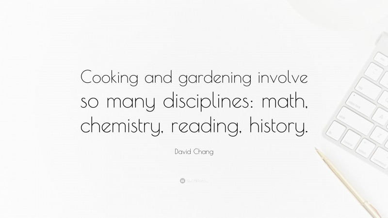 David Chang Quote: “Cooking and gardening involve so many disciplines: math, chemistry, reading, history.”