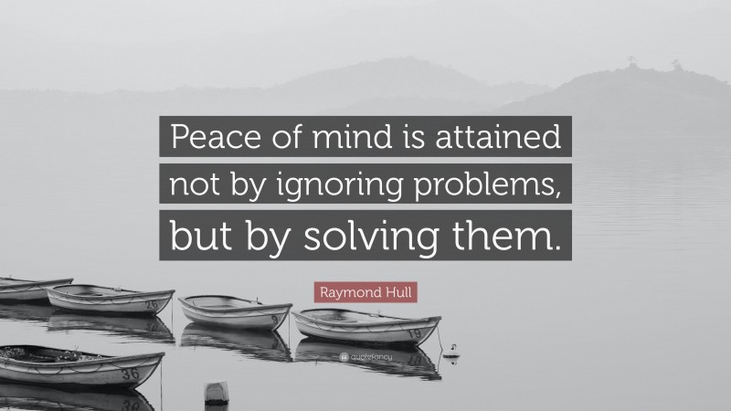 Raymond Hull Quote: “Peace of mind is attained not by ignoring problems, but by solving them.”