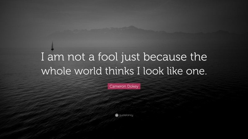 Cameron Dokey Quote: “I am not a fool just because the whole world thinks I look like one.”