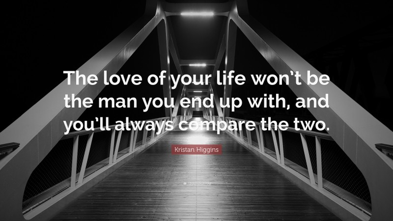 Kristan Higgins Quote: “The love of your life won’t be the man you end up with, and you’ll always compare the two.”