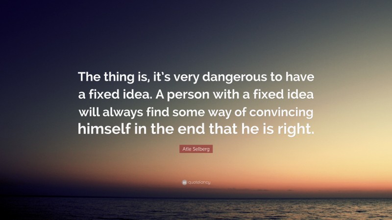 Atle Selberg Quote: “The thing is, it’s very dangerous to have a fixed idea. A person with a fixed idea will always find some way of convincing himself in the end that he is right.”
