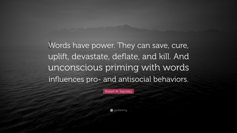 Robert M. Sapolsky Quote: “Words have power. They can save, cure, uplift, devastate, deflate, and kill. And unconscious priming with words influences pro- and antisocial behaviors.”
