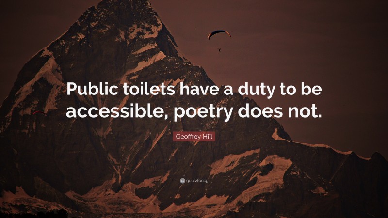 Geoffrey Hill Quote: “Public toilets have a duty to be accessible, poetry does not.”