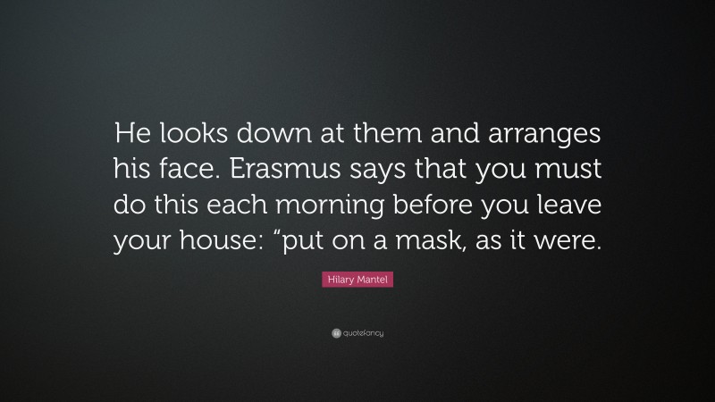 Hilary Mantel Quote: “He looks down at them and arranges his face. Erasmus says that you must do this each morning before you leave your house: “put on a mask, as it were.”