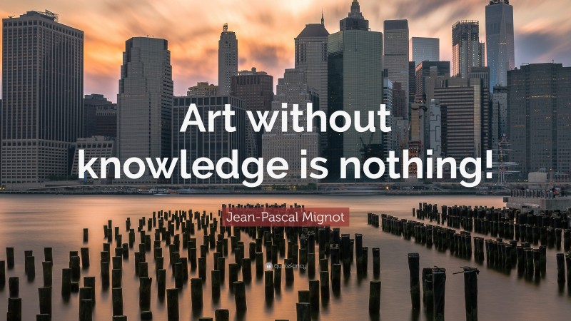 Jean-Pascal Mignot Quote: “Art without knowledge is nothing!”