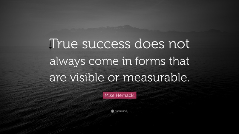 Mike Hernacki Quote: “True success does not always come in forms that are visible or measurable.”