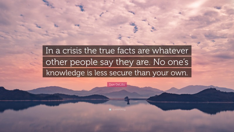 Don DeLillo Quote: “In a crisis the true facts are whatever other people say they are. No one’s knowledge is less secure than your own.”