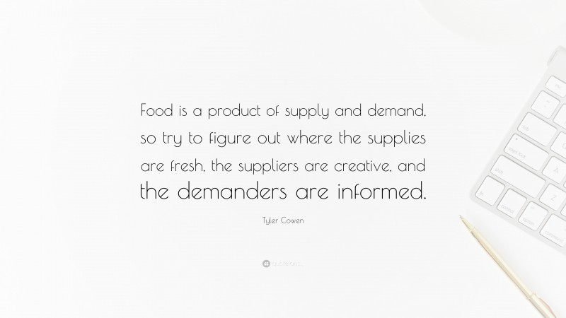 Tyler Cowen Quote: “Food is a product of supply and demand, so try to figure out where the supplies are fresh, the suppliers are creative, and the demanders are informed.”