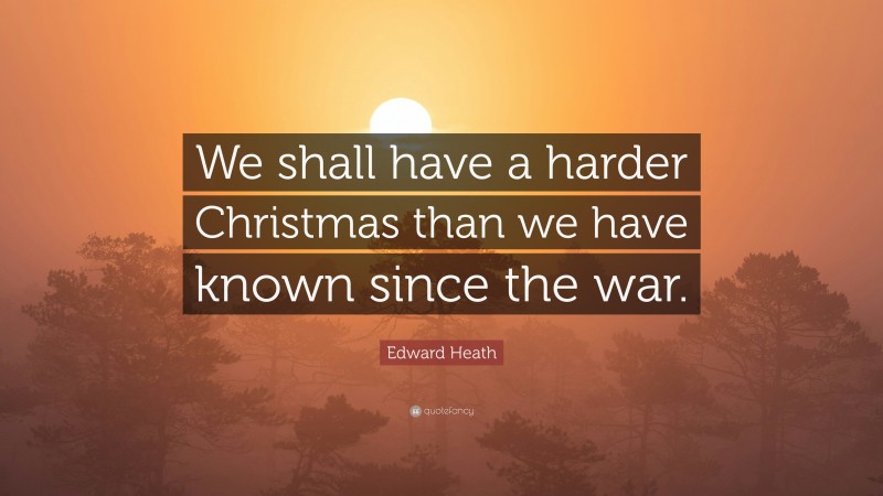 Edward Heath Quote: “We shall have a harder Christmas than we have known since the war.”