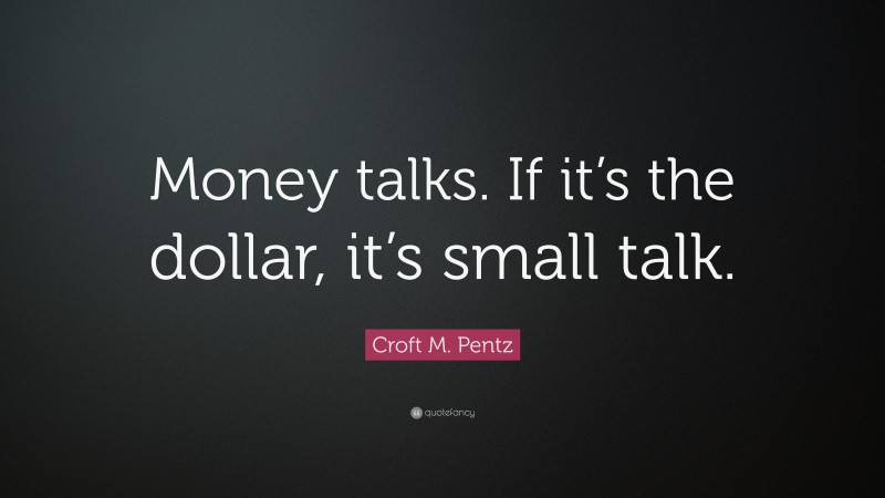 Croft M. Pentz Quote: “Money talks. If it’s the dollar, it’s small talk.”