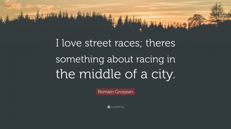 Romain Grosjean Quote: “I love street races; theres something about racing in the middle of a city.”