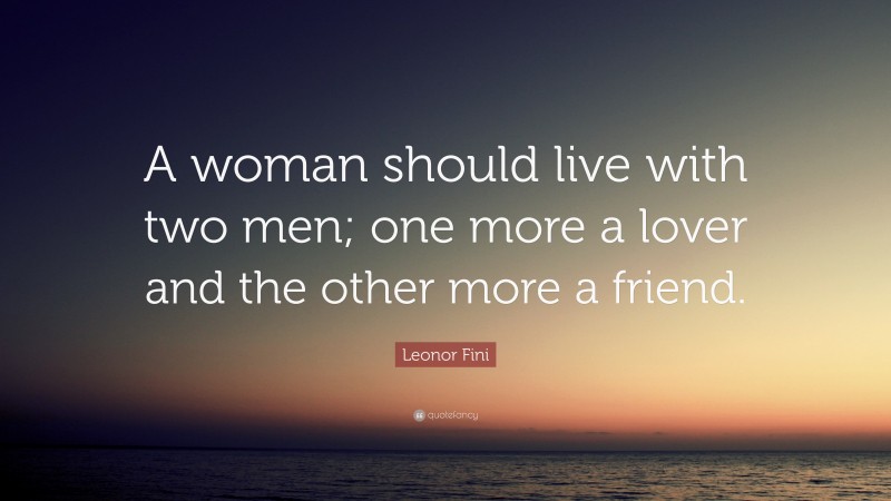 Leonor Fini Quote: “A woman should live with two men; one more a lover and the other more a friend.”