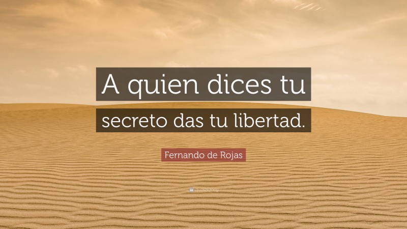 Fernando de Rojas Quote: “A quien dices tu secreto das tu libertad.”