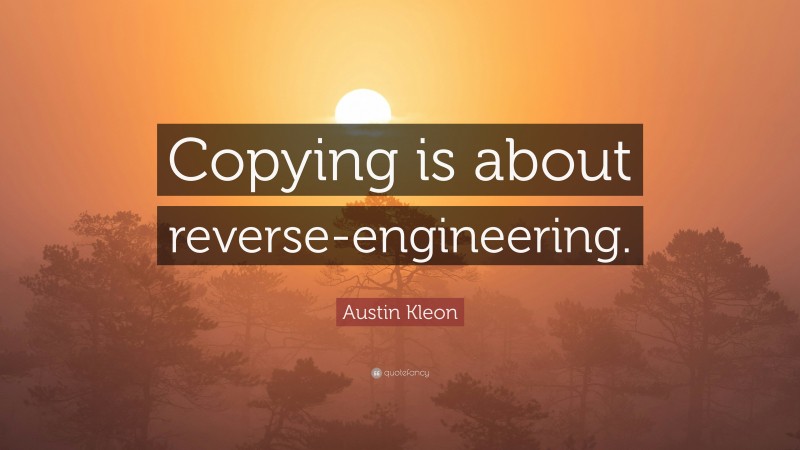 Austin Kleon Quote: “Copying is about reverse-engineering.”