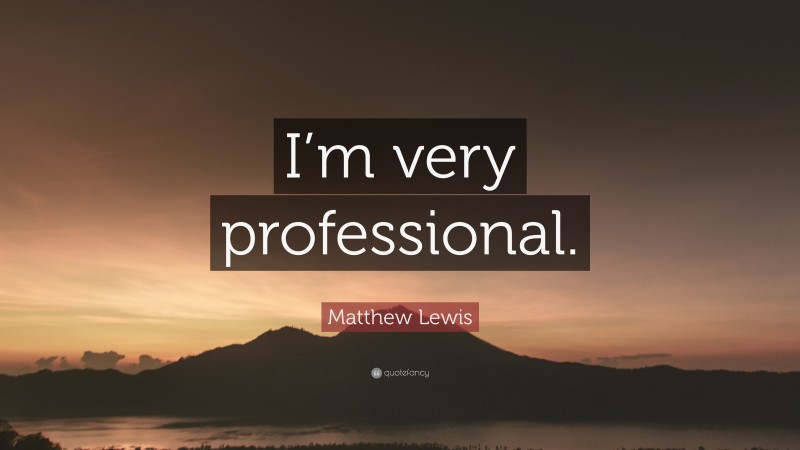 Matthew Lewis Quote: “I’m very professional.”