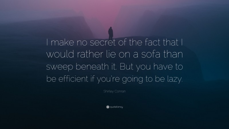 Shirley Conran Quote: “I make no secret of the fact that I would rather lie on a sofa than sweep beneath it. But you have to be efficient if you’re going to be lazy.”