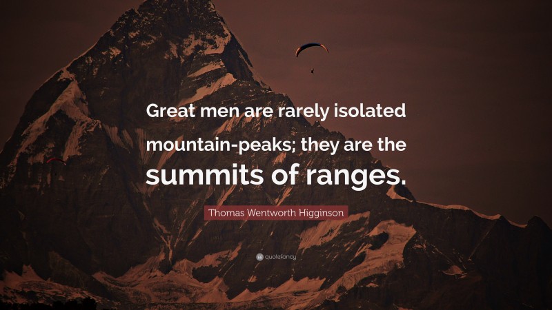 Thomas Wentworth Higginson Quote: “Great men are rarely isolated mountain-peaks; they are the summits of ranges.”
